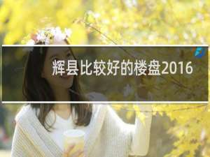 辉县比较好的楼盘2016