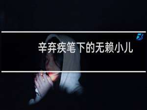 辛弃疾笔下的无赖小儿（辛弃疾最喜小儿无赖是什么意思）