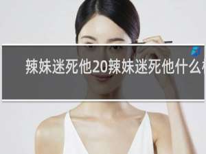 辣妹迷死他 辣妹迷死他什么梗