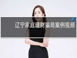 辽宁家庭理财骗局案例视频