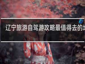 辽宁旅游自驾游攻略最值得去的地方