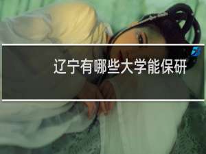 辽宁有哪些大学能保研 附辽宁能保研的大学名单