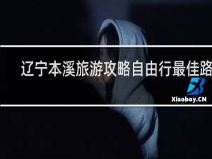辽宁本溪旅游攻略自由行最佳路线