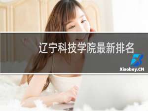 辽宁科技学院最新排名 2025全国排名第几