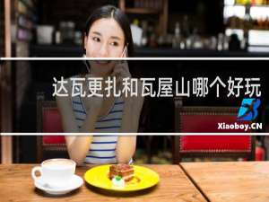 达瓦更扎和瓦屋山哪个好玩