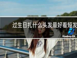 过生日扎什么头发最好看短发