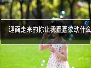 迎面走来的你让我蠢蠢欲动什么梗
