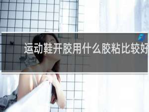 运动鞋开胶用什么胶粘比较好