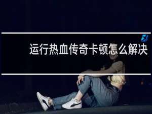 运行热血传奇卡顿怎么解决