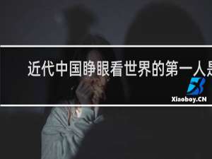 近代中国睁眼看世界的第一人是