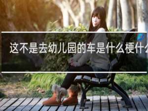 这不是去幼儿园的车是什么梗什么梗