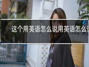 这个用英语怎么说用英语怎么说