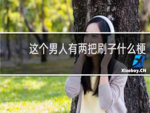 这个男人有两把刷子什么梗？这个男人有两把刷子是什么意思什么梗