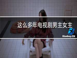 这么多年电视剧男主女主