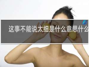 这事不能说太细是什么意思什么梗