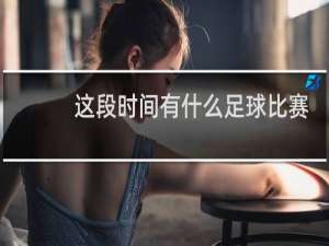 这段时间有什么足球比赛