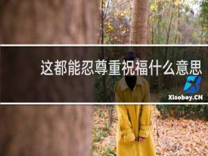 这都能忍尊重祝福什么意思？什么梗