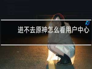 进不去原神怎么看用户中心