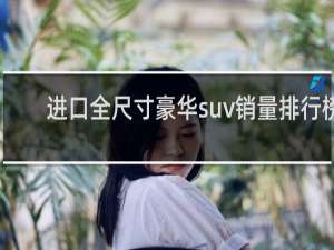 进口全尺寸豪华suv销量排行榜