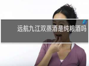 远航九江双蒸酒是纯粮酒吗