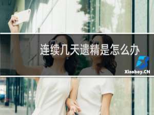 连续几天遗精是怎么办（连续几天遗精怎么回事）