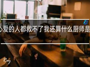 连自己心爱的人都救不了我还算什么厨师是什么梗什么梗