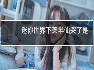 迷你世界下架半仙哭了是真的吗
