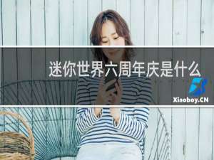 迷你世界六周年庆是什么时候