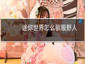 迷你世界怎么驯服野人（迷你世界驯服野人攻略）