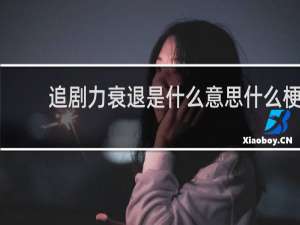 追剧力衰退是什么意思什么梗