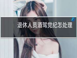 退休人员酒驾党纪怎处理