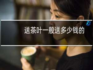 送茶叶一般送多少钱的