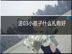 送03小孩子什么礼物好