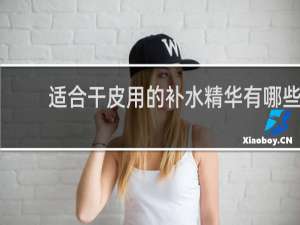 适合干皮用的补水精华有哪些