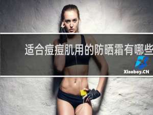适合痘痘肌用的防晒霜有哪些