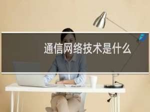 通信网络技术是什么