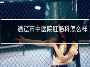 通辽市中医院肛肠科怎么样