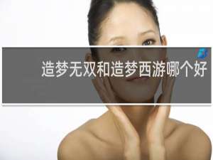 造梦无双和造梦西游哪个好