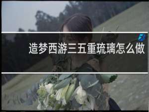 造梦西游三五重琉璃怎么做