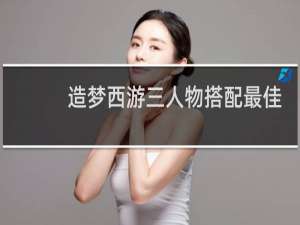 造梦西游三人物搭配最佳