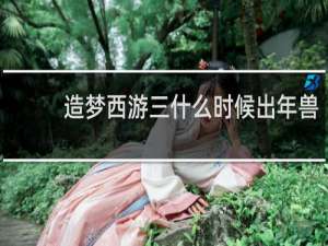 造梦西游三什么时候出年兽