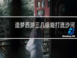 造梦西游三几级能打流沙河