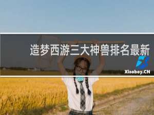 造梦西游三大神兽排名最新