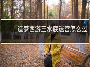 造梦西游三水底迷宫怎么过