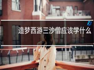 造梦西游三沙僧应该学什么
