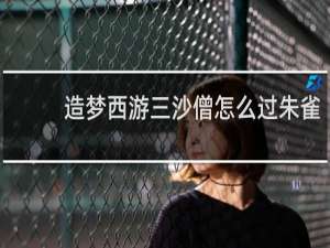 造梦西游三沙僧怎么过朱雀