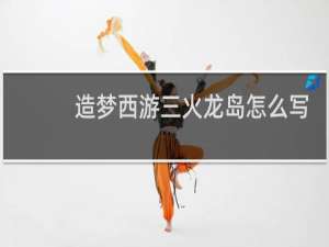 造梦西游三火龙岛怎么写