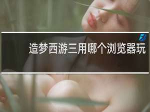 造梦西游三用哪个浏览器玩