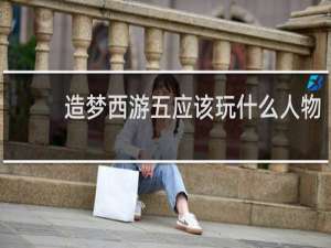 造梦西游五应该玩什么人物