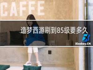 造梦西游刷到85级要多久